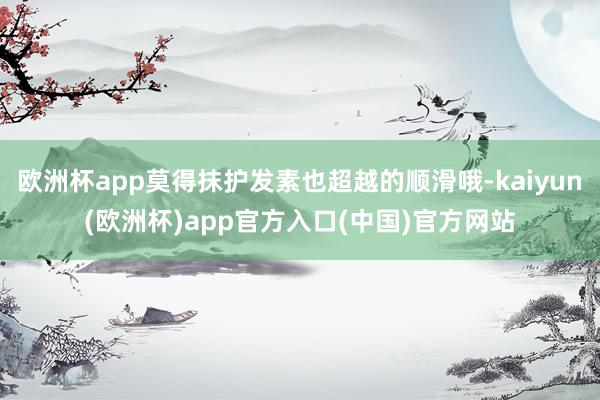 欧洲杯app莫得抹护发素也超越的顺滑哦-kaiyun(欧洲杯)app官方入口(中国)官方网站