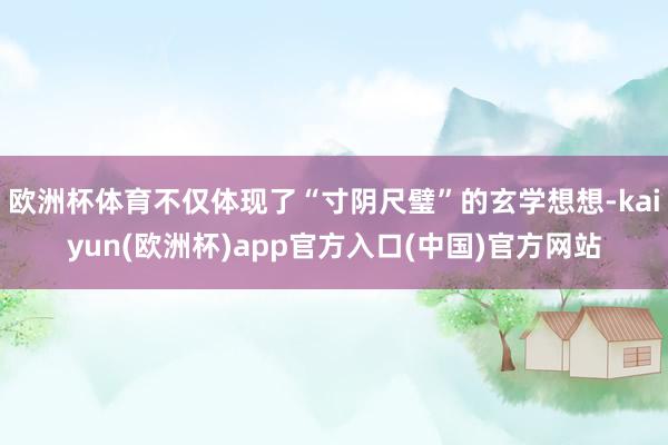 欧洲杯体育不仅体现了“寸阴尺璧”的玄学想想-kaiyun(欧洲杯)app官方入口(中国)官方网站