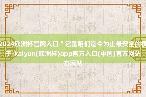 2024欧洲杯官网入口＂它是咱们迄今为止最安全的模子-kaiyun(欧洲杯)app官方入口(中国)官方网站