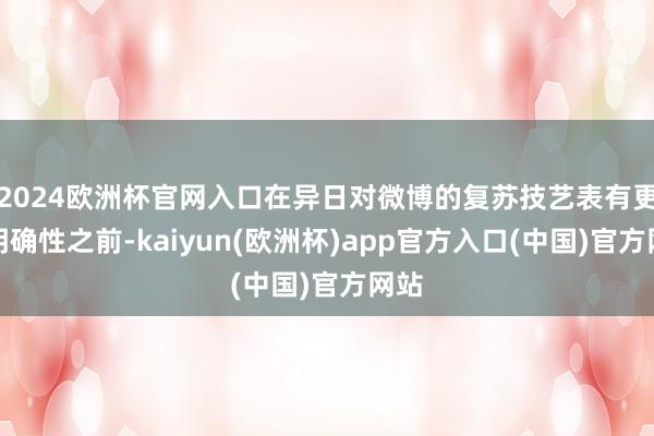 2024欧洲杯官网入口在异日对微博的复苏技艺表有更多明确性之前-kaiyun(欧洲杯)app官方入口(中国)官方网站