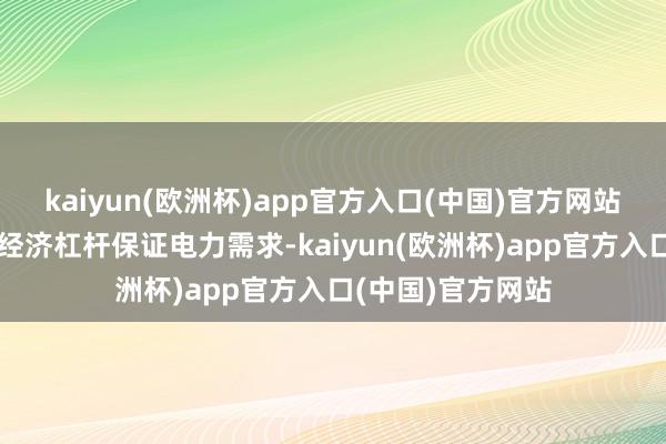 kaiyun(欧洲杯)app官方入口(中国)官方网站跟着运营商运用经济杠杆保证电力需求-kaiyun(欧洲杯)app官方入口(中国)官方网站