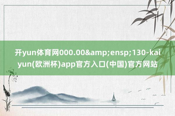 开yun体育网000.00 130-kaiyun(欧洲杯)app官方入口(中国)官方网站