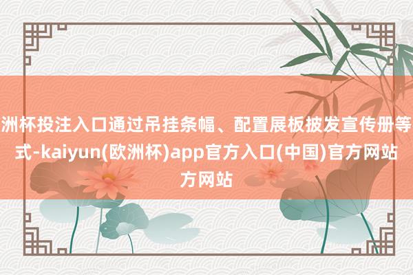 欧洲杯投注入口通过吊挂条幅、配置展板披发宣传册等格式-kaiyun(欧洲杯)app官方入口(中国)官方网站