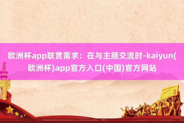 欧洲杯app联贯需求：在与主顾交流时-kaiyun(欧洲杯)app官方入口(中国)官方网站
