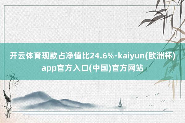 开云体育现款占净值比24.6%-kaiyun(欧洲杯)app官方入口(中国)官方网站