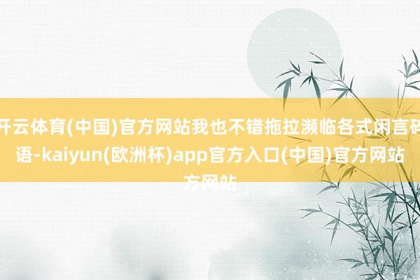 开云体育(中国)官方网站我也不错拖拉濒临各式闲言碎语-kaiyun(欧洲杯)app官方入口(中国)官方网站