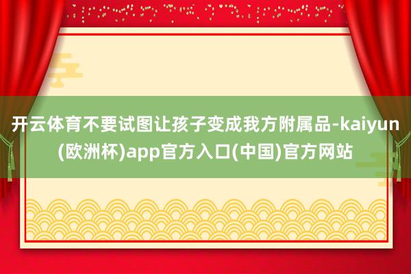 开云体育不要试图让孩子变成我方附属品-kaiyun(欧洲杯)app官方入口(中国)官方网站