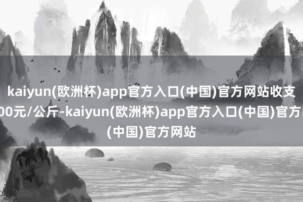 kaiyun(欧洲杯)app官方入口(中国)官方网站收支15.00元/公斤-kaiyun(欧洲杯)app官方入口(中国)官方网站