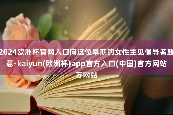2024欧洲杯官网入口向这位早期的女性主见倡导者致意-kaiyun(欧洲杯)app官方入口(中国)官方网站