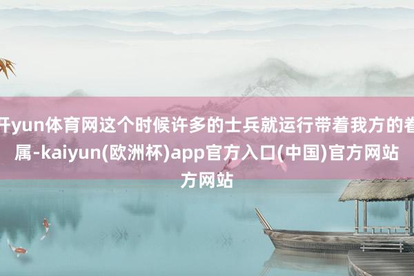开yun体育网这个时候许多的士兵就运行带着我方的眷属-kaiyun(欧洲杯)app官方入口(中国)官方网站