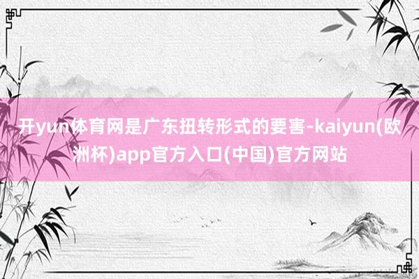开yun体育网是广东扭转形式的要害-kaiyun(欧洲杯)app官方入口(中国)官方网站