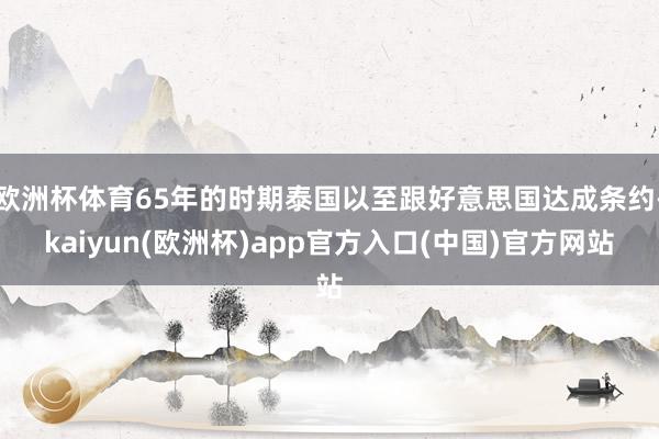 欧洲杯体育65年的时期泰国以至跟好意思国达成条约-kaiyun(欧洲杯)app官方入口(中国)官方网站