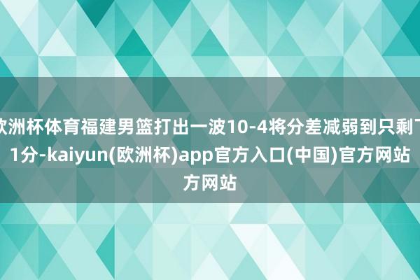 欧洲杯体育福建男篮打出一波10-4将分差减弱到只剩下1分-kaiyun(欧洲杯)app官方入口(中国)官方网站