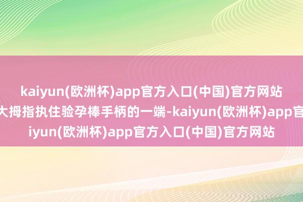 kaiyun(欧洲杯)app官方入口(中国)官方网站3、进行检测操作：用大拇指执住验孕棒手柄的一端-kaiyun(欧洲杯)app官方入口(中国)官方网站