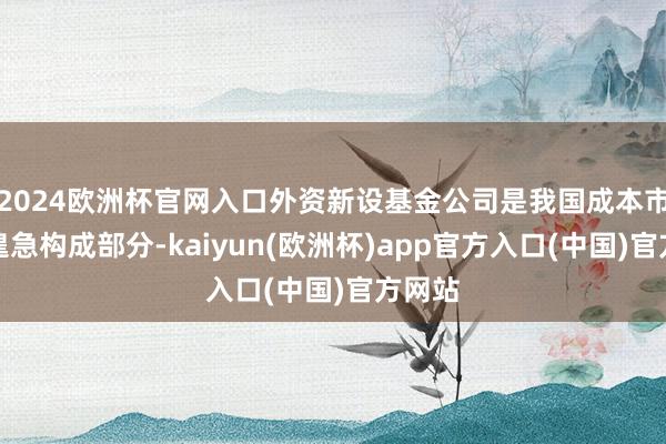 2024欧洲杯官网入口外资新设基金公司是我国成本市集的遑急构成部分-kaiyun(欧洲杯)app官方入口(中国)官方网站