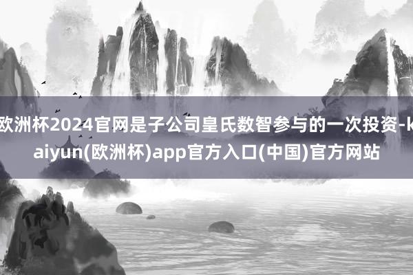 欧洲杯2024官网是子公司皇氏数智参与的一次投资-kaiyun(欧洲杯)app官方入口(中国)官方网站