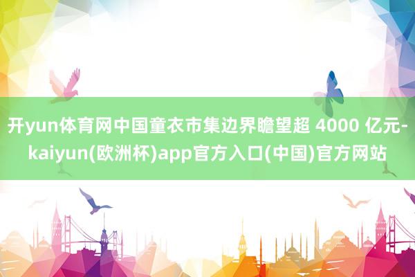 开yun体育网中国童衣市集边界瞻望超 4000 亿元-kaiyun(欧洲杯)app官方入口(中国)官方网站