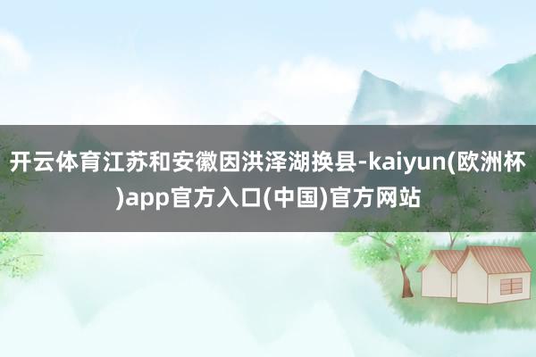 开云体育江苏和安徽因洪泽湖换县-kaiyun(欧洲杯)app官方入口(中国)官方网站