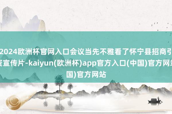 2024欧洲杯官网入口会议当先不雅看了怀宁县招商引资宣传片-kaiyun(欧洲杯)app官方入口(中国)官方网站
