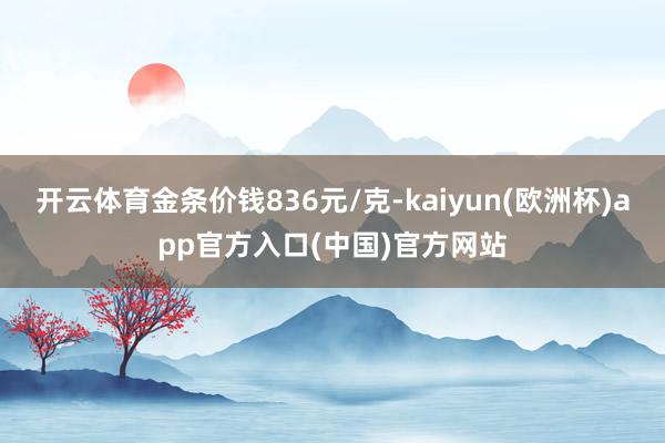 开云体育金条价钱836元/克-kaiyun(欧洲杯)app官方入口(中国)官方网站