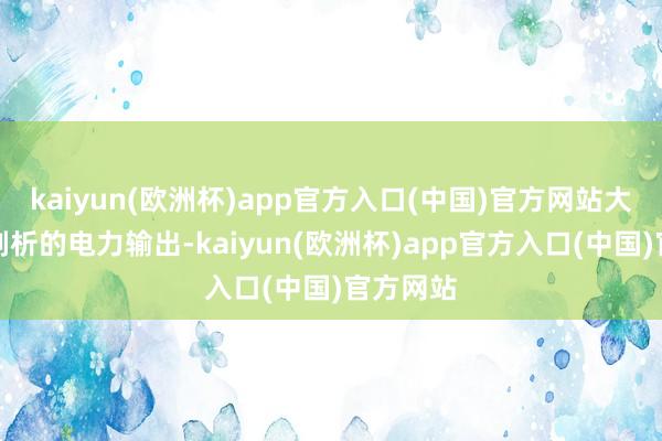 kaiyun(欧洲杯)app官方入口(中国)官方网站大致提供剖析的电力输出-kaiyun(欧洲杯)app官方入口(中国)官方网站