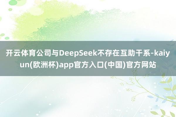 开云体育公司与DeepSeek不存在互助干系-kaiyun(欧洲杯)app官方入口(中国)官方网站