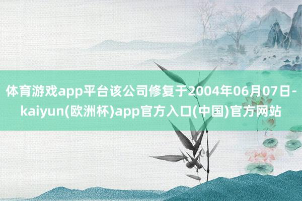 体育游戏app平台该公司修复于2004年06月07日-kaiyun(欧洲杯)app官方入口(中国)官方网站