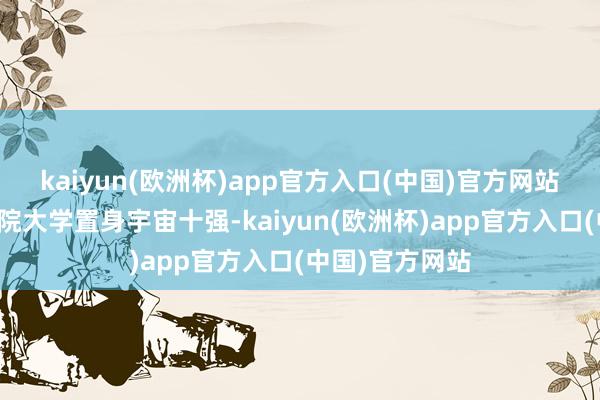 kaiyun(欧洲杯)app官方入口(中国)官方网站中国社会科学院大学置身宇宙十强-kaiyun(欧洲杯)app官方入口(中国)官方网站