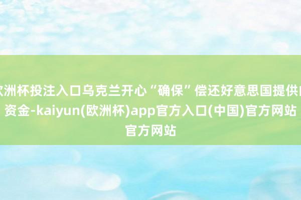 欧洲杯投注入口乌克兰开心“确保”偿还好意思国提供的资金-kaiyun(欧洲杯)app官方入口(中国)官方网站