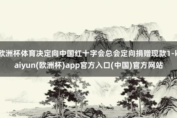 欧洲杯体育决定向中国红十字会总会定向捐赠现款1-kaiyun(欧洲杯)app官方入口(中国)官方网站
