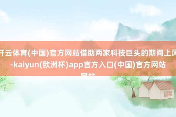 开云体育(中国)官方网站借助两家科技巨头的期间上风-kaiyun(欧洲杯)app官方入口(中国)官方网站