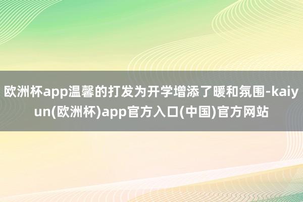 欧洲杯app温馨的打发为开学增添了暖和氛围-kaiyun(欧洲杯)app官方入口(中国)官方网站