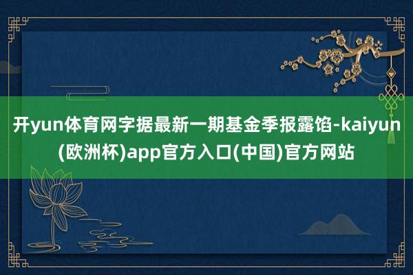 开yun体育网字据最新一期基金季报露馅-kaiyun(欧洲杯)app官方入口(中国)官方网站