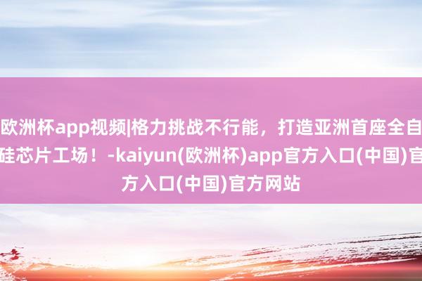 欧洲杯app视频|格力挑战不行能，打造亚洲首座全自动碳化硅芯片工场！-kaiyun(欧洲杯)app官方入口(中国)官方网站