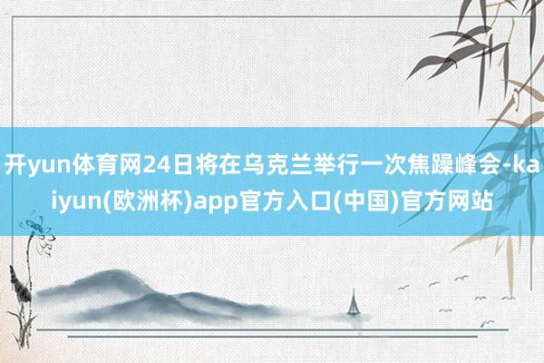 开yun体育网24日将在乌克兰举行一次焦躁峰会-kaiyun(欧洲杯)app官方入口(中国)官方网站