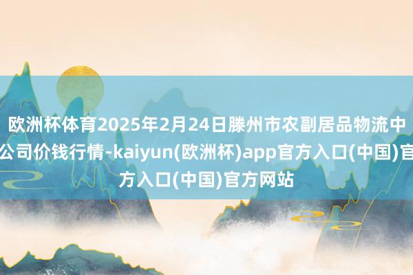 欧洲杯体育2025年2月24日滕州市农副居品物流中心有限公司价钱行情-kaiyun(欧洲杯)app官方入口(中国)官方网站