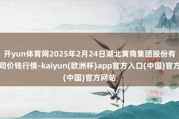 开yun体育网2025年2月24日湖北黄商集团股份有限公司价钱行情-kaiyun(欧洲杯)app官方入口(中国)官方网站