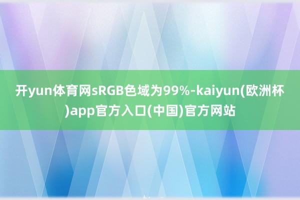 开yun体育网sRGB色域为99%-kaiyun(欧洲杯)app官方入口(中国)官方网站