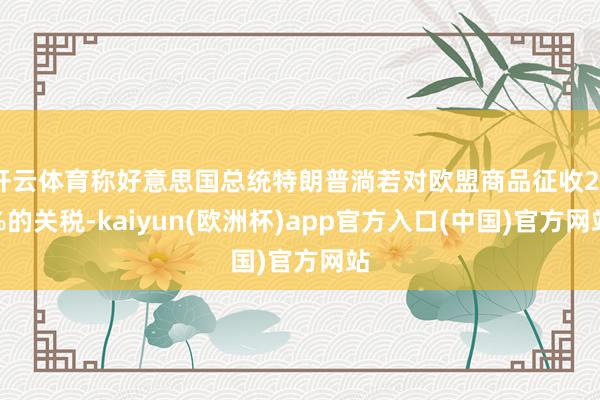 开云体育称好意思国总统特朗普淌若对欧盟商品征收25%的关税-kaiyun(欧洲杯)app官方入口(中国)官方网站