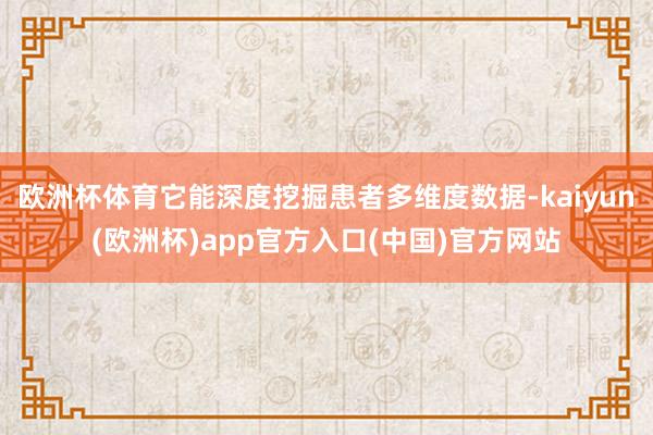 欧洲杯体育它能深度挖掘患者多维度数据-kaiyun(欧洲杯)app官方入口(中国)官方网站