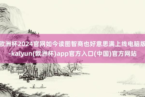 欧洲杯2024官网　　如今读图智商也好意思满上线电脑版-kaiyun(欧洲杯)app官方入口(中国)官方网站