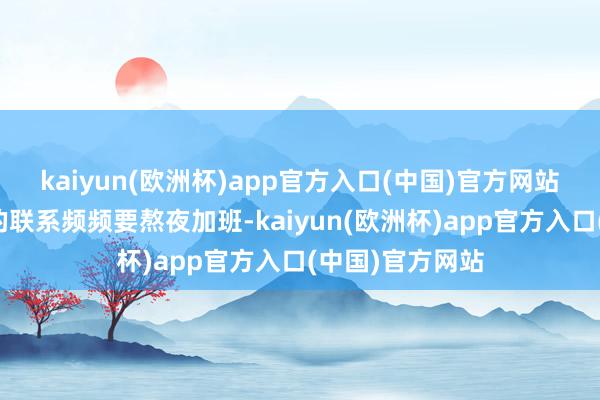 kaiyun(欧洲杯)app官方入口(中国)官方网站平时因为责任的联系频频要熬夜加班-kaiyun(欧洲杯)app官方入口(中国)官方网站