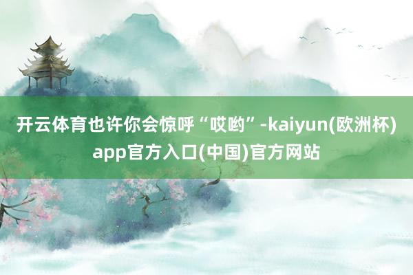开云体育也许你会惊呼“哎哟”-kaiyun(欧洲杯)app官方入口(中国)官方网站