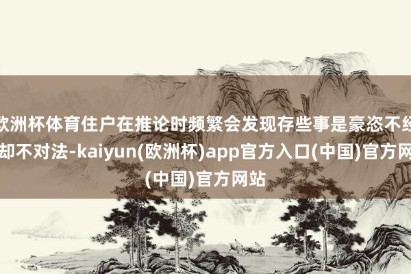 欧洲杯体育住户在推论时频繁会发现存些事是豪恣不经但却不对法-kaiyun(欧洲杯)app官方入口(中国)官方网站