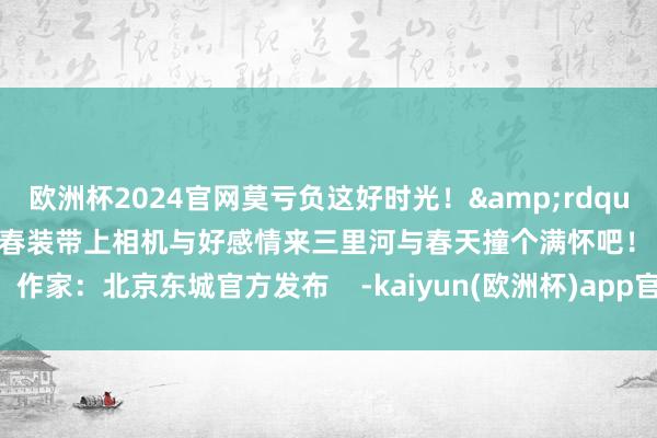 欧洲杯2024官网莫亏负这好时光！&rdquo;趁春光将至快换上轻视的春装带上相机与好感情来三里河与春天撞个满怀吧！  作家：北京东城官方发布    -kaiyun(欧洲杯)app官方入口(中国)官方网站
