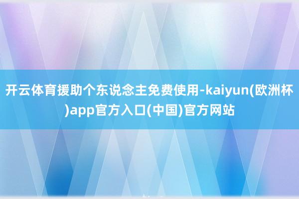 开云体育援助个东说念主免费使用-kaiyun(欧洲杯)app官方入口(中国)官方网站