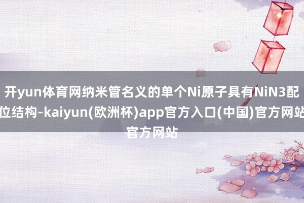 开yun体育网纳米管名义的单个Ni原子具有NiN3配位结构-kaiyun(欧洲杯)app官方入口(中国)官方网站