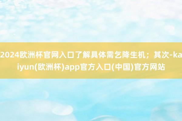 2024欧洲杯官网入口了解具体需乞降生机；其次-kaiyun(欧洲杯)app官方入口(中国)官方网站