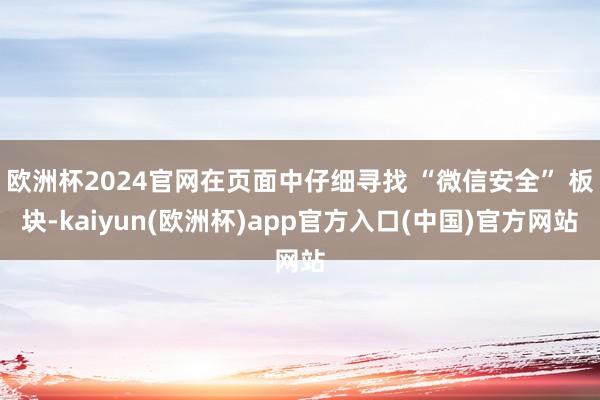 欧洲杯2024官网在页面中仔细寻找 “微信安全” 板块-kaiyun(欧洲杯)app官方入口(中国)官方网站