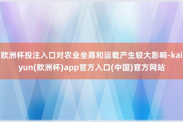 欧洲杯投注入口对农业坐蓐和运载产生较大影响-kaiyun(欧洲杯)app官方入口(中国)官方网站